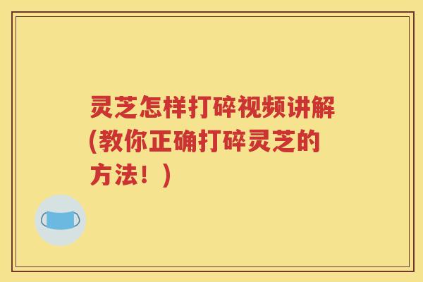 灵芝怎样打碎视频讲解(教你正确打碎灵芝的方法！)