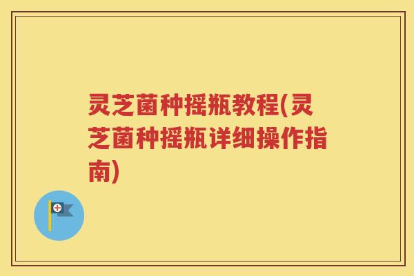 灵芝菌种摇瓶教程(灵芝菌种摇瓶详细操作指南)