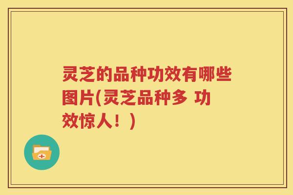 灵芝的品种功效有哪些图片(灵芝品种多 功效惊人！)