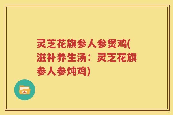 灵芝花旗参人参煲鸡(滋补养生汤：灵芝花旗参人参炖鸡)