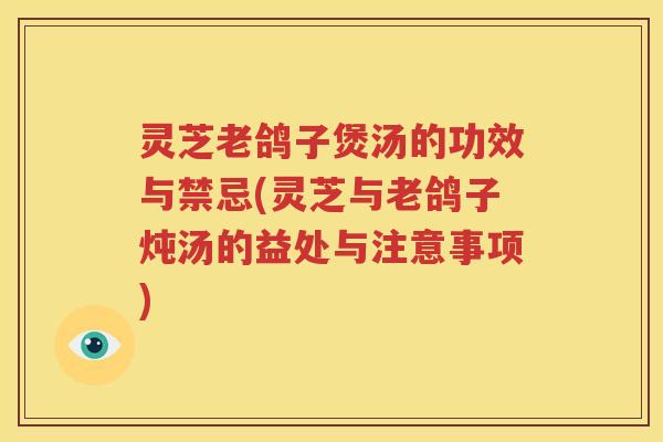 灵芝老鸽子煲汤的功效与禁忌(灵芝与老鸽子炖汤的益处与注意事项)