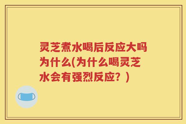 灵芝煮水喝后反应大吗为什么(为什么喝灵芝水会有强烈反应？)