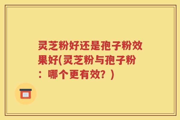 灵芝粉好还是孢子粉效果好(灵芝粉与孢子粉：哪个更有效？)
