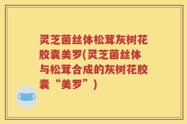 灵芝菌丝体松茸灰树花胶囊美罗(灵芝菌丝体与松茸合成的灰树花胶囊“美罗”)