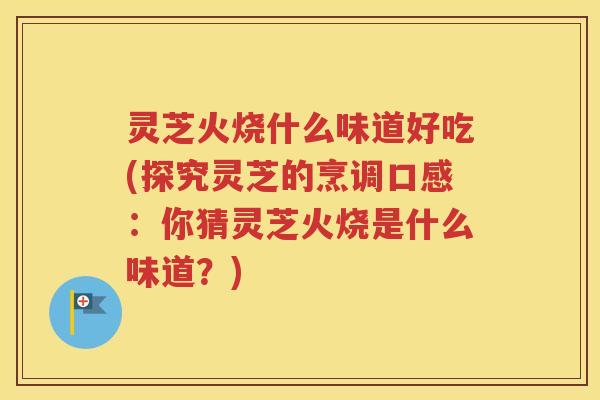 灵芝火烧什么味道好吃(探究灵芝的烹调口感：你猜灵芝火烧是什么味道？)