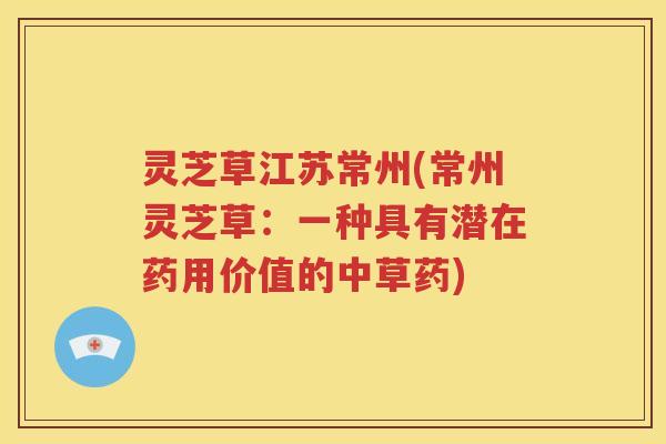 灵芝草江苏常州(常州灵芝草：一种具有潜在药用价值的中草药)