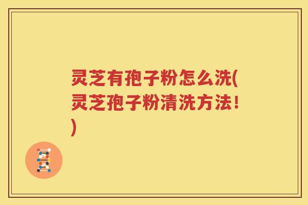 灵芝有孢子粉怎么洗(灵芝孢子粉清洗方法！)