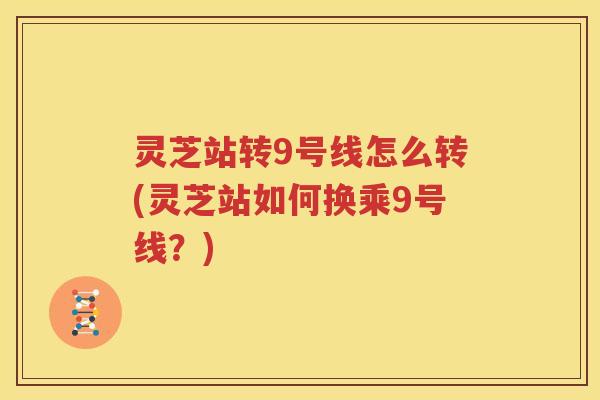 灵芝站转9号线怎么转(灵芝站如何换乘9号线？)