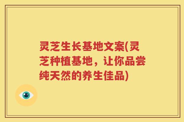 灵芝生长基地文案(灵芝种植基地，让你品尝纯天然的养生佳品)