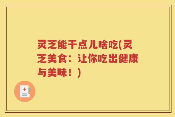 灵芝能干点儿啥吃(灵芝美食：让你吃出健康与美味！)