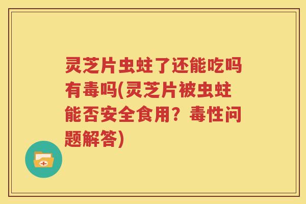 灵芝片虫蛀了还能吃吗有毒吗(灵芝片被虫蛀能否安全食用？毒性问题解答)