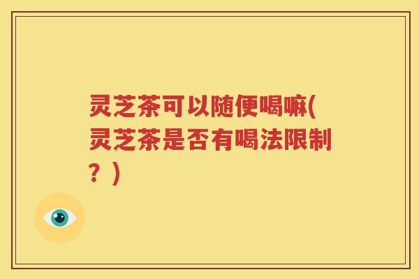 灵芝茶可以随便喝嘛(灵芝茶是否有喝法限制？)