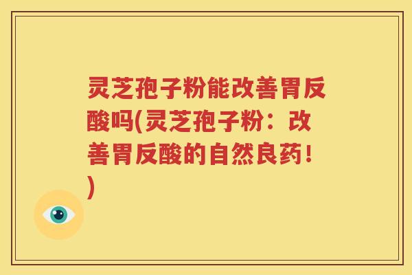 灵芝孢子粉能改善胃反酸吗(灵芝孢子粉：改善胃反酸的自然良药！)