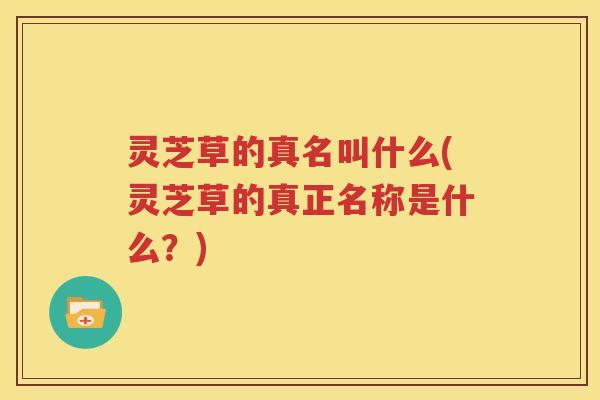 灵芝草的真名叫什么(灵芝草的真正名称是什么？)
