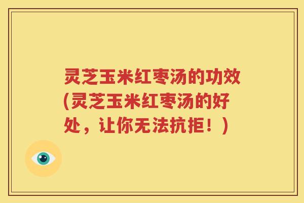 灵芝玉米红枣汤的功效(灵芝玉米红枣汤的好处，让你无法抗拒！)