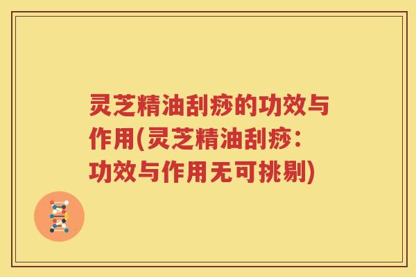 灵芝精油刮痧的功效与作用(灵芝精油刮痧：功效与作用无可挑剔)