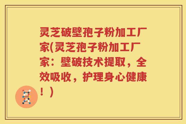 灵芝破壁孢子粉加工厂家(灵芝孢子粉加工厂家：壁破技术提取，全效吸收，护理身心健康！)