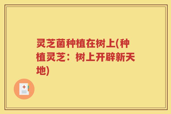 灵芝菌种植在树上(种植灵芝：树上开辟新天地)
