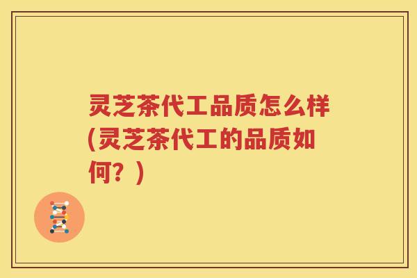 灵芝茶代工品质怎么样(灵芝茶代工的品质如何？)