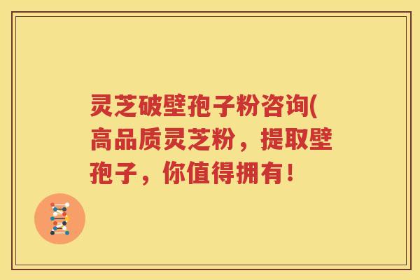 灵芝破壁孢子粉咨询(高品质灵芝粉，提取壁孢子，你值得拥有！