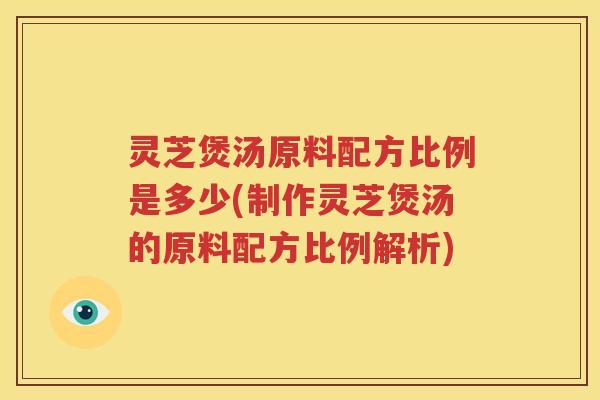 灵芝煲汤原料配方比例是多少(制作灵芝煲汤的原料配方比例解析)