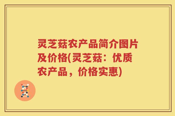 灵芝菇农产品简介图片及价格(灵芝菇：优质农产品，价格实惠)