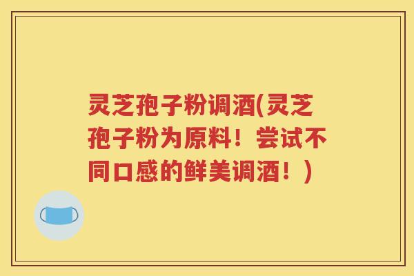 灵芝孢子粉调酒(灵芝孢子粉为原料！尝试不同口感的鲜美调酒！)
