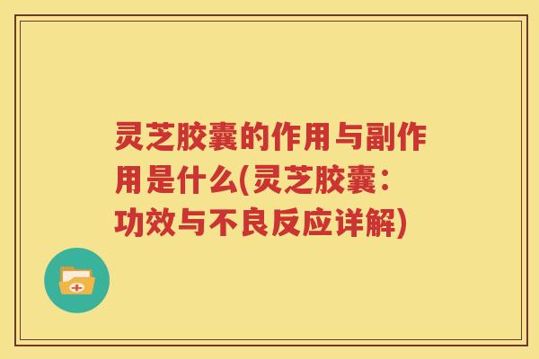 灵芝胶囊的作用与副作用是什么(灵芝胶囊：功效与不良反应详解)