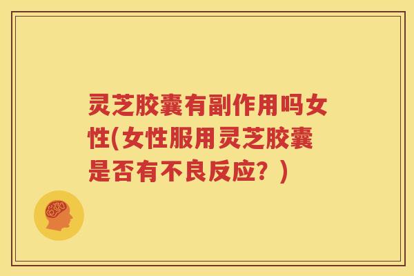 灵芝胶囊有副作用吗女性(女性服用灵芝胶囊是否有不良反应？)