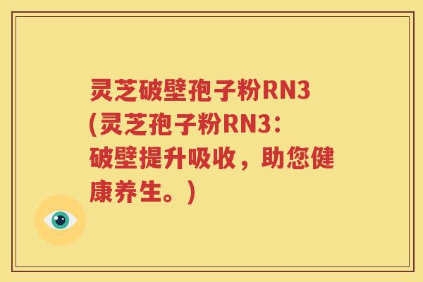 灵芝破壁孢子粉RN3(灵芝孢子粉RN3：破壁提升吸收，助您健康养生。)