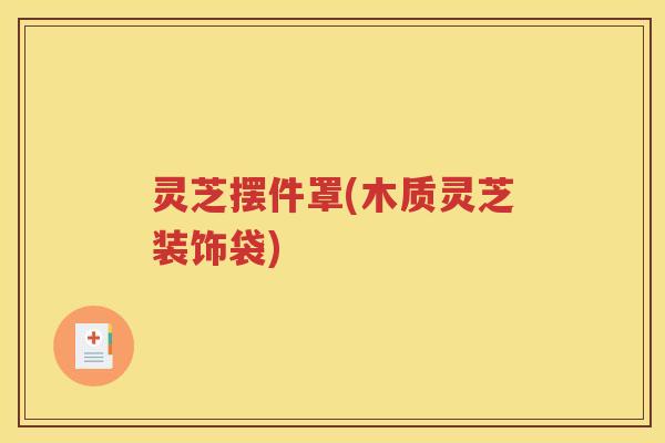 灵芝摆件罩(木质灵芝装饰袋)