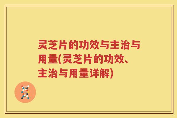 灵芝片的功效与主治与用量(灵芝片的功效、主治与用量详解)