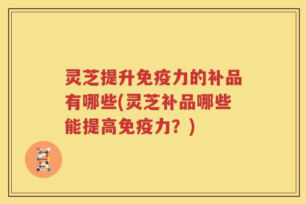 灵芝提升免疫力的补品有哪些(灵芝补品哪些能提高免疫力？)