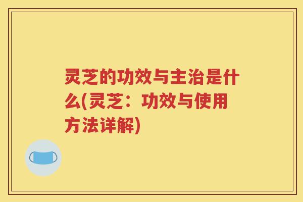 灵芝的功效与主治是什么(灵芝：功效与使用方法详解)