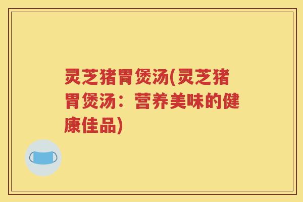 灵芝猪胃煲汤(灵芝猪胃煲汤：营养美味的健康佳品)