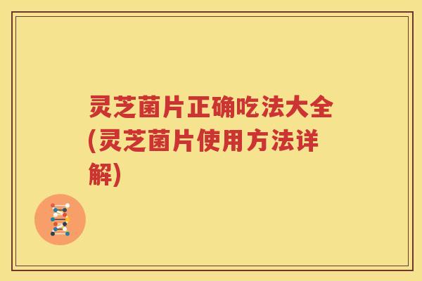 灵芝菌片正确吃法大全(灵芝菌片使用方法详解)