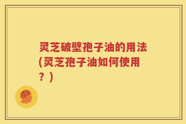 灵芝破壁孢子油的用法(灵芝孢子油如何使用？)