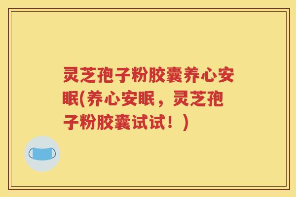 灵芝孢子粉胶囊养心安眠(养心安眠，灵芝孢子粉胶囊试试！)