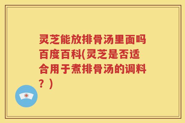 灵芝能放排骨汤里面吗百度百科(灵芝是否适合用于煮排骨汤的调料？)