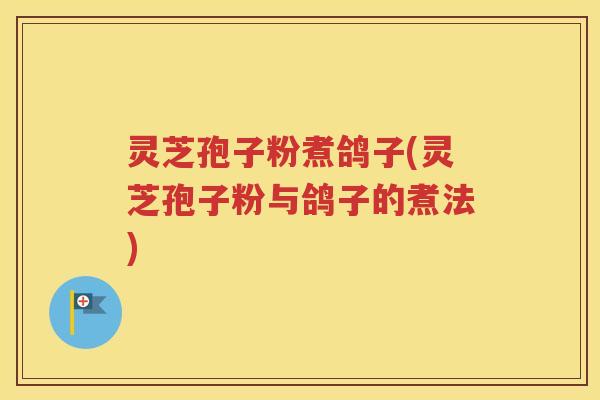 灵芝孢子粉煮鸽子(灵芝孢子粉与鸽子的煮法)