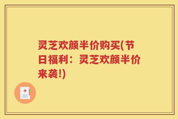 灵芝欢颜半价购买(节日福利：灵芝欢颜半价来袭!)