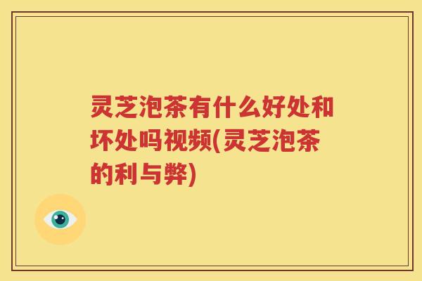 灵芝泡茶有什么好处和坏处吗视频(灵芝泡茶的利与弊)