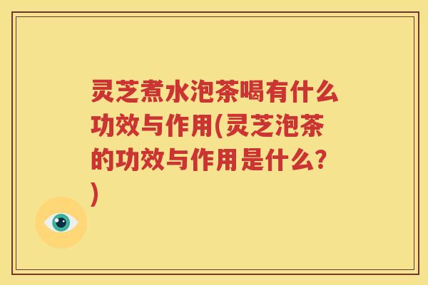 灵芝煮水泡茶喝有什么功效与作用(灵芝泡茶的功效与作用是什么？)