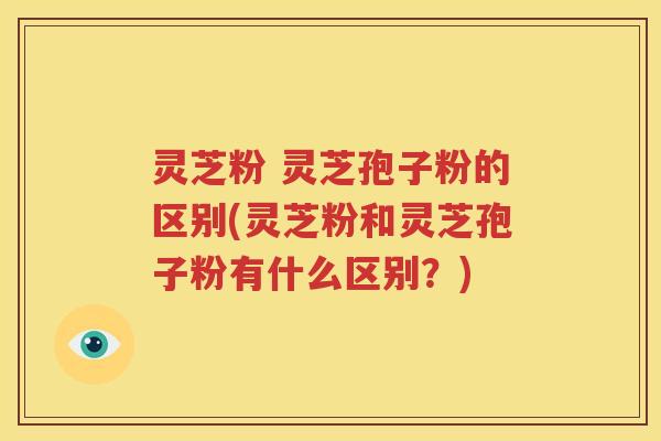 灵芝粉 灵芝孢子粉的区别(灵芝粉和灵芝孢子粉有什么区别？)