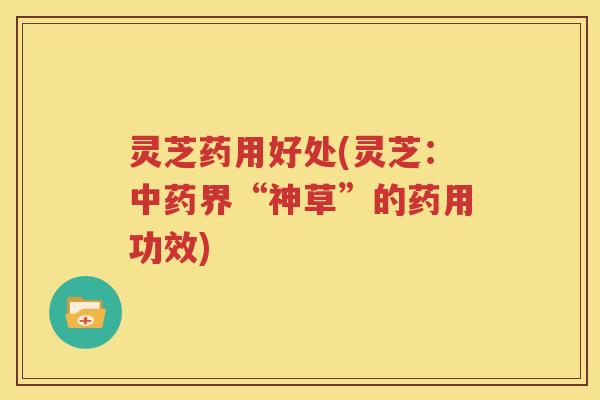 灵芝药用好处(灵芝：中药界“神草”的药用功效)