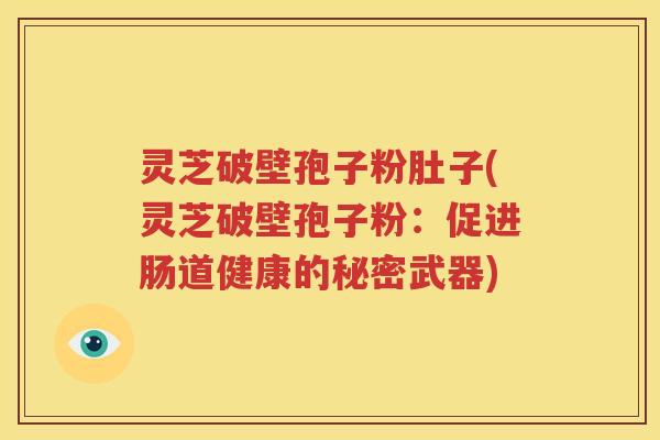 灵芝破壁孢子粉肚子(灵芝破壁孢子粉：促进肠道健康的秘密武器)