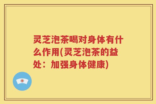 灵芝泡茶喝对身体有什么作用(灵芝泡茶的益处：加强身体健康)