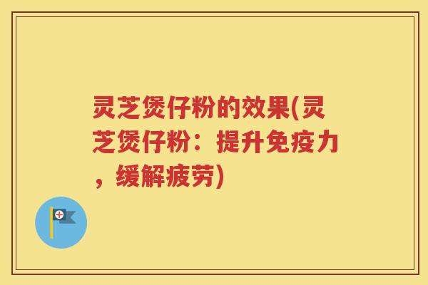 灵芝煲仔粉的效果(灵芝煲仔粉：提升免疫力，缓解疲劳)