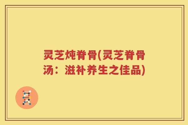 灵芝炖脊骨(灵芝脊骨汤：滋补养生之佳品)