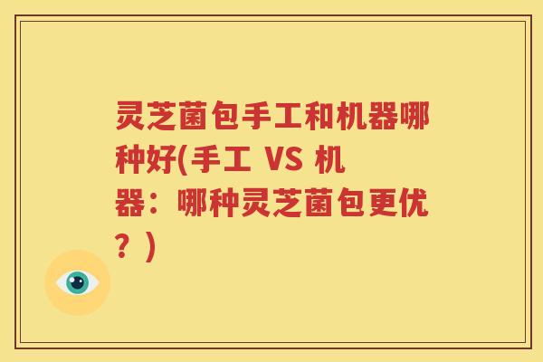 灵芝菌包手工和机器哪种好(手工 VS 机器：哪种灵芝菌包更优？)